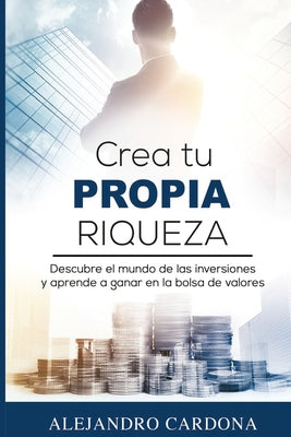 Book cover for Crea tu Propia Riqueza: Descubre el mundo de las inversiones y aprende a invertir en la bolsa de valores