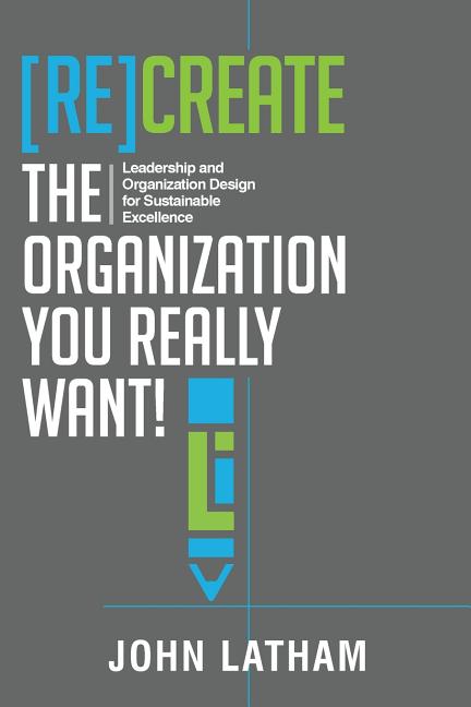 Book cover for [Re]Create the Organization You Really Want!: Leadership and Organization Design for Sustainable Excellence.