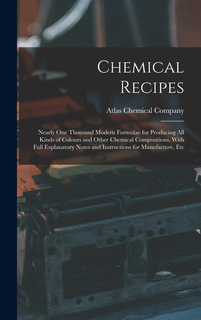 Book cover for Chemical Recipes: Nearly one Thousand Modern Formulae for Producing all Kinds of Colours and Other Chemical Compositions, With Full Expl