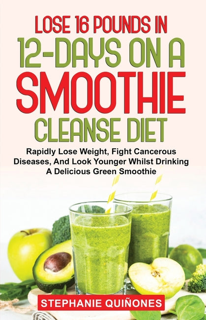 Book cover for Lose 16 Pounds In 12-Days On A Smoothie Cleanse Diet: Rapidly Lose Weight, Fight Cancerous Diseases, And Look Younger Whilst Drinking A Delicious Gree