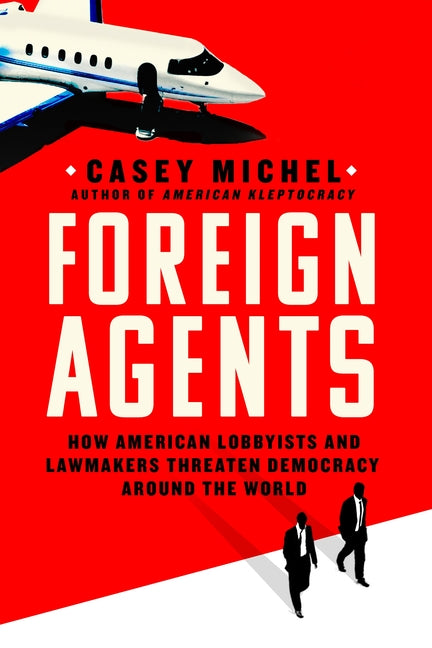 Book cover for Foreign Agents: How American Lobbyists and Lawmakers Threaten Democracy Around the World