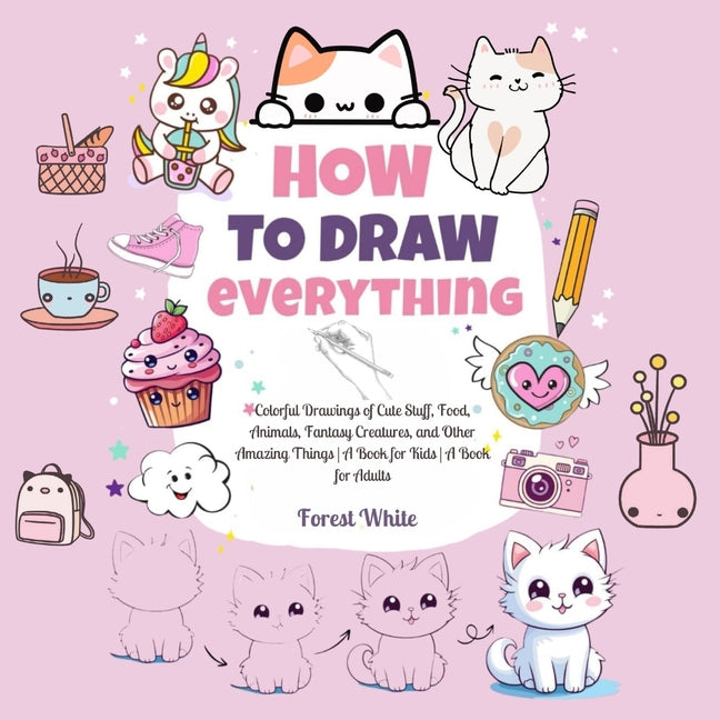 Book cover for How To Draw Everything: . Colorful Drawings of Cute Stuff, Food, Animals, Fantasy Creatures, and Other Amazing Things A Book for Kids A Book for Adult