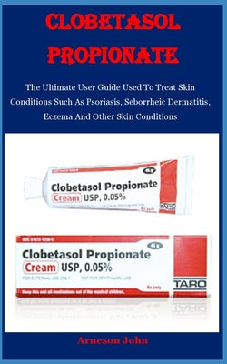 Book cover for Clobetasol Propionate: The Ultimate User Guide Used To Treat Skin Conditions Such As Psoriasis, Seborrheic Dermatitis, Eczema And Other Skin