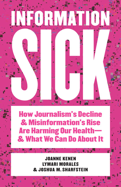 Book cover for Information Sick: How Journalism's Decline and Misinformation's Rise Are Harming Our Health--And What We Can Do about It