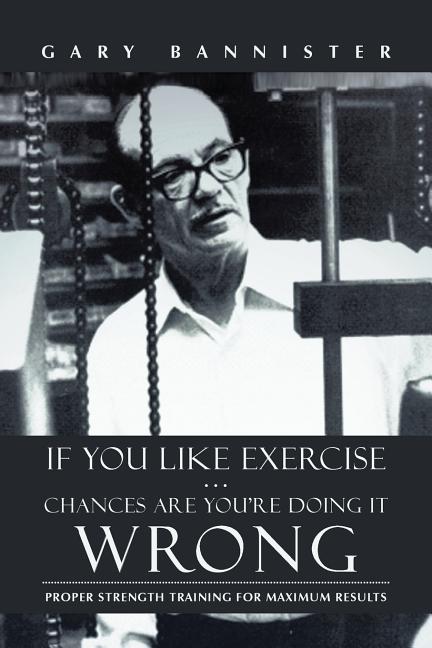 Book cover for If You Like Exercise ... Chances Are You're Doing It Wrong: Proper Strength Training for Maximum Results