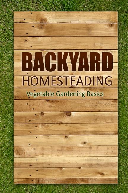 Book cover for Backyard Homesteading - Vegetable Gardening Basics: Definitive Starter's Guide to Backyard Homesteading, Vegetable Gardening