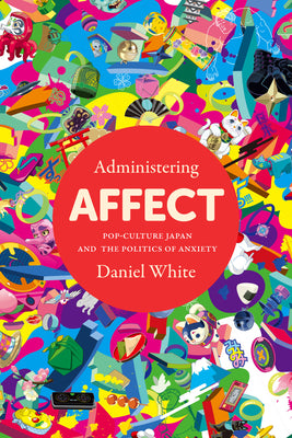 Book cover for Administering Affect: Pop-Culture Japan and the Politics of Anxiety