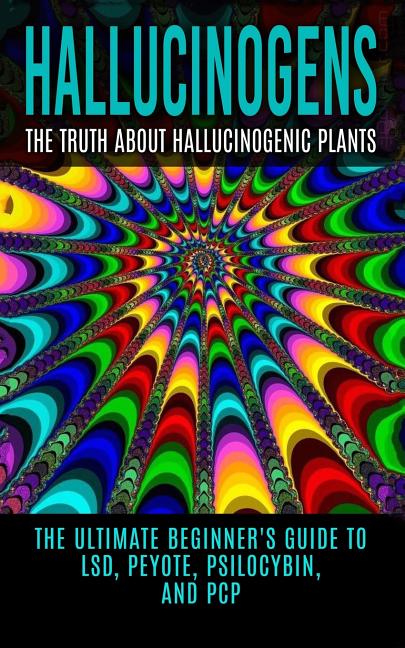 Book cover for Hallucinogens: The Truth About Hallucinogenic Plants: The Ultimate Beginner's Guide to LSD, Peyote, Psilocybin, And PCP