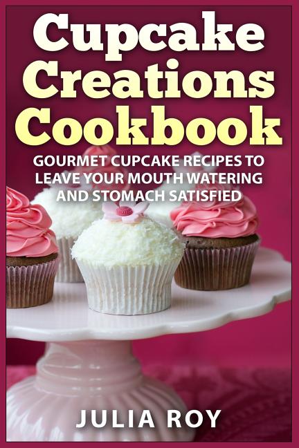 Book cover for Cupcake Creations Cookbook: Gourmet Cupcake Recipes To Leave Your Mouth Watering And Stomach Satisfied