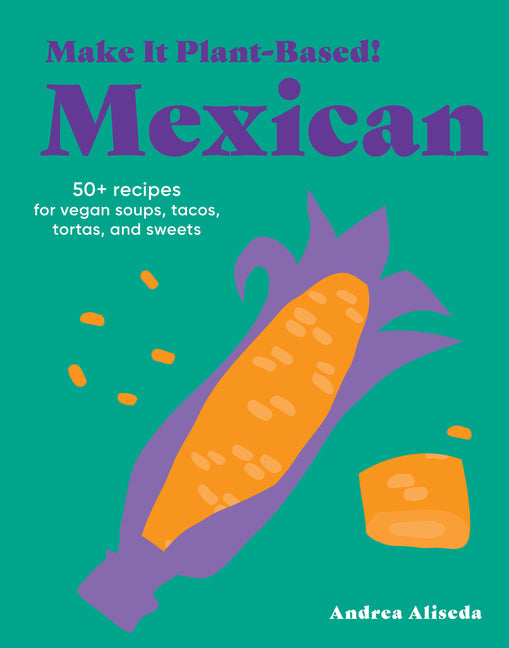 Book cover for Make It Plant-Based! Mexican: 50+ Recipes for Vegan Soups, Tacos, Tortas, and Sweets