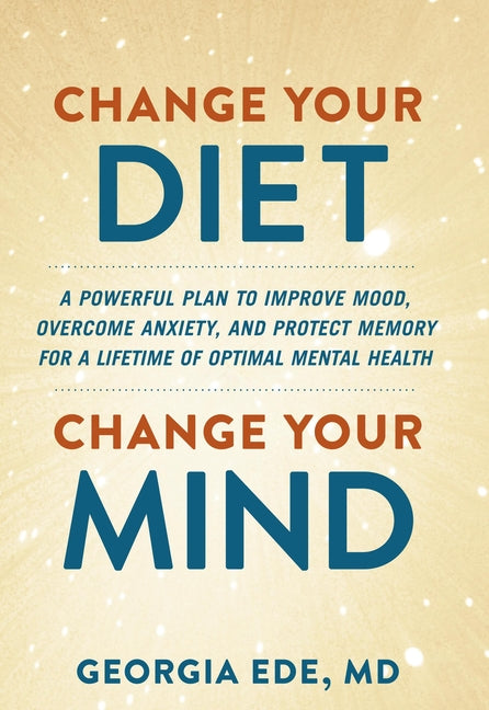 Book cover for Change Your Diet, Change Your Mind: A Powerful Plan to Improve Mood, Overcome Anxiety, and Protect Memory for a Lifetime of Optimal Mental Health