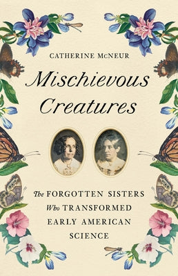 Book cover for Mischievous Creatures: The Forgotten Sisters Who Transformed Early American Science
