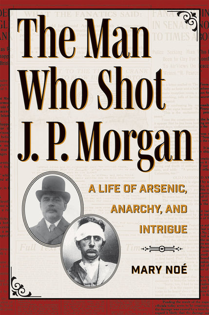Book cover for Man Who Shot J. P. Morgan: A Life of Arsenic, Anarchy, and Intrigue