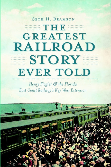 Book cover for Greatest Railroad Story Ever Told: Henry Flagler & the Florida East Coast Railway's Key West Extension
