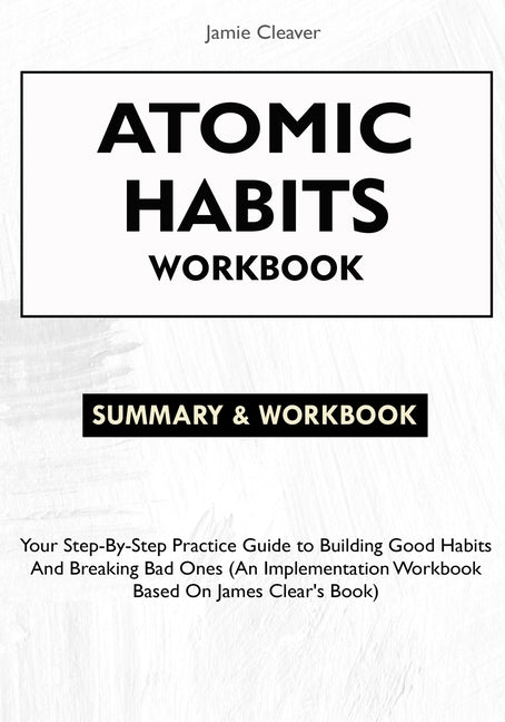 Book cover for Atomic Habits Workbook: Your Step-By-Step Practice Guide to Building Good Habits and Breaking Bad Ones (An Implementation Workbook Based on James Clea
