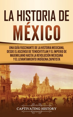 Book cover for La historia de México: Una Guía Fascinante de la Historia Mexicana, Desde el Ascenso de Tenochtitlan y el Imperio de Maximiliano hasta la Rev