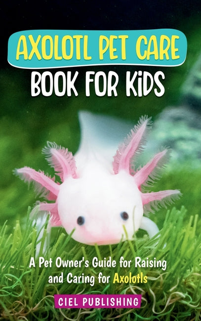 Book cover for Axolotl Pet Care Book for Kids: A Pet Owner's Guide for Raising and Caring for Axolotls. Axolotyl Salamander Books for Kids, Husbandry, Lifespan, and