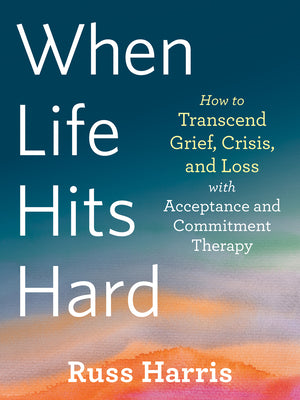 Book cover for When Life Hits Hard: How to Transcend Grief, Crisis, and Loss with Acceptance and Commitment Therapy