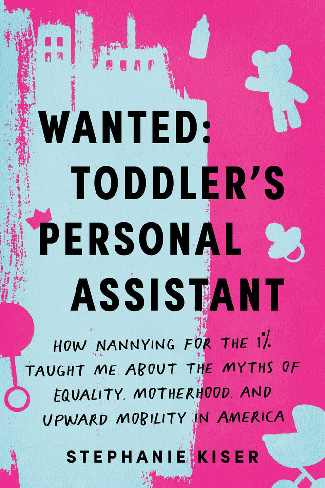 Book cover for Wanted: Toddler's Personal Assistant: How Nannying for the 1% Taught Me about the Myths of Equality, Motherhood, and Upward Mobility in America