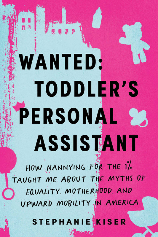 Book cover for Wanted: Toddler's Personal Assistant: How Nannying for the 1% Taught Me about the Myths of Equality, Motherhood, and Upward Mobility in America