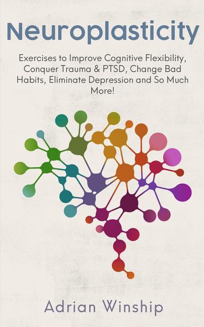 Book cover for Neuroplasticity: Exercises to Improve Cognitive Flexibility, Conquer Trauma & PTSD, Change Bad Habits, Eliminate Depression and So Much More!