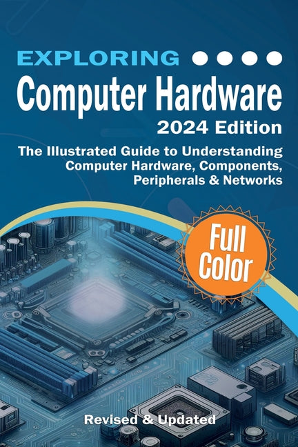 Book cover for Exploring Computer Hardware - 2024 Edition: The Illustrated Guide to Understanding Computer Hardware, Components, Peripherals & Networks