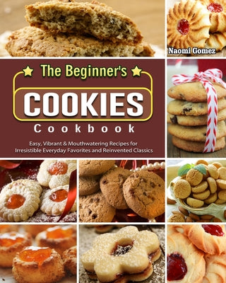 Book cover for The Beginner's Cookies Cookbook: Easy, Vibrant & Mouthwatering Recipes for Irresistible Everyday Favorites and Reinvented Classics