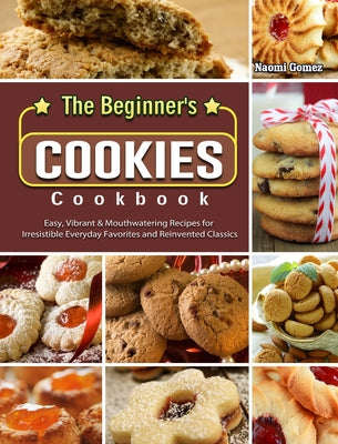 Book cover for The Beginner's Cookies Cookbook: Easy, Vibrant & Mouthwatering Recipes for Irresistible Everyday Favorites and Reinvented Classics