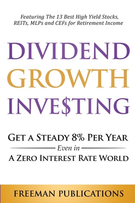 Book cover for Dividend Growth Investing: Get A Steady 8% Per Year Even In A Zero Interest Rate World: Featuring The 13 Best High Yield Stocks, REITs, MLPs And