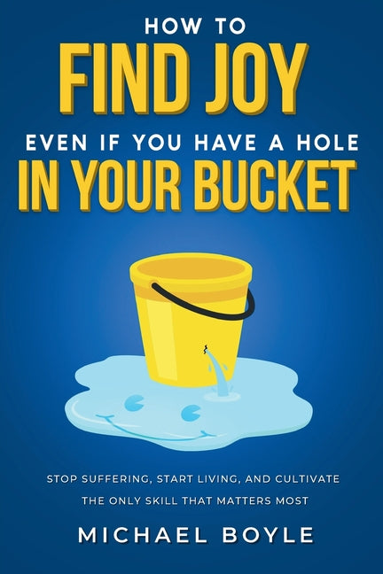 Book cover for How to Find Joy Even If You Have a Hole in Your Bucket: Stop Suffering, Start Living, and Cultivate the Only Skill that Matters Most