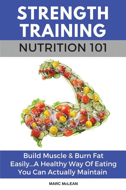Book cover for Strength Training Nutrition 101: Build Muscle & Burn Fat Easily...A Healthy Way Of Eating You Can Actually Maintain