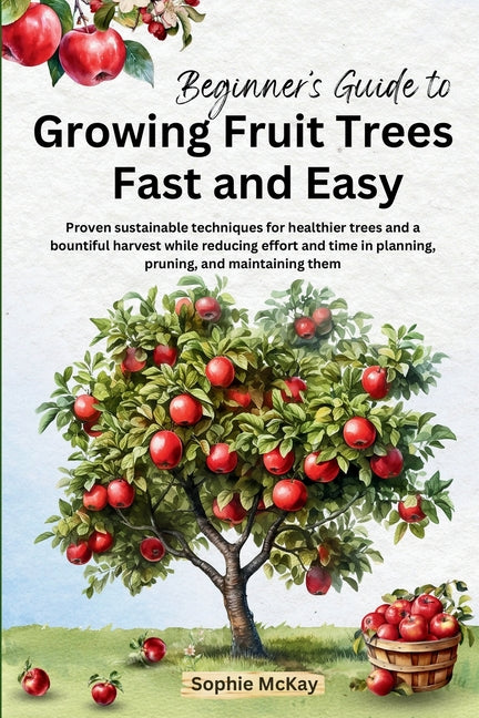 Book cover for Beginner's Guide to Growing Fruit Trees Fast and Easy: Proven sustainable techniques for healthier trees and a bountiful harvest while reducing effort