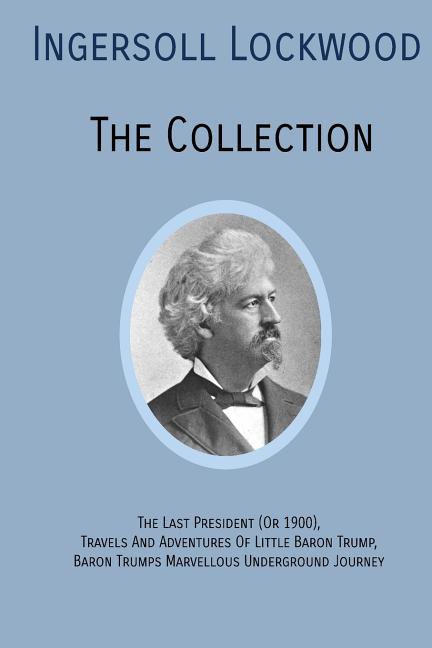Book cover for INGERSOLL LOCKWOOD The Collection: The Last President (Or 1900), Travels And Adventures Of Little Baron Trump, Baron Trumps? Marvellous Underground Jo