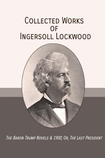 Book cover for Collected Works of Ingersoll Lockwood: The Baron Trump Novels & 1900; Or, The Last President