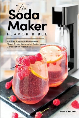 Book cover for The Soda Maker Flavor Bible: Healthy and Natural Homemade Flavor Syrup Recipes for Sodastream Carbonation Machines