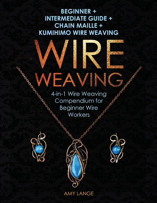 Book cover for Wire Weaving: Beginner + Intermediate Guide + Chain Maille + Kumihimo Wire Weaving: 4-in-1 Wire Weaving Compendium for Beginners