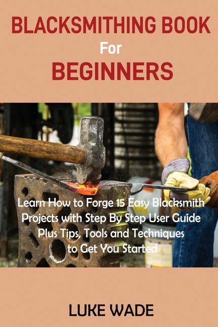 Book cover for Blacksmithing Book for Beginners: Learn How to Forge 15 Easy Blacksmith Projects with Step By Step User Guide Plus Tips, Tools and Techniques to Get Y