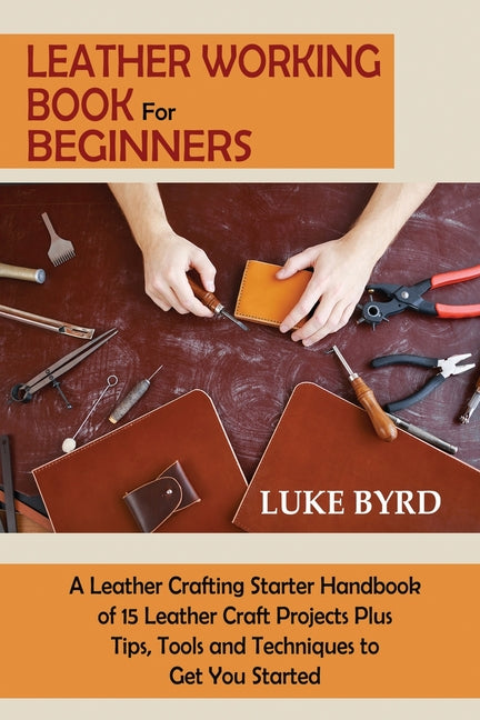 Book cover for Leather Working Book for Beginners: A Leather Crafting Starter Handbook of 15 Leather Craft Projects Plus Tips, Tools and Techniques to Get You Starte