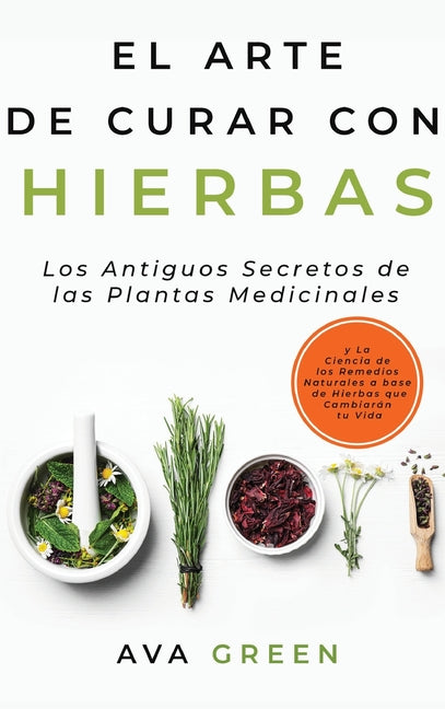 Book cover for El Arte de Curar con Hierbas: Los Antiguos Secretos de las Plantas Medicinales y La Ciencia de los Remedios Naturales a base de Hierbas que Cambiará