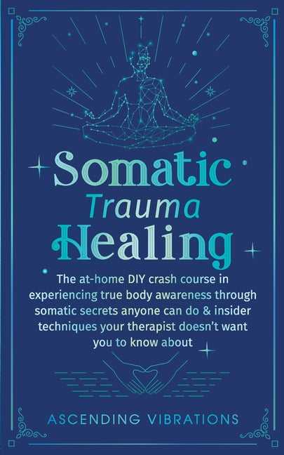 Book cover for Somatic Trauma Healing: The At-Home DIY Crash Course in Experiencing True Body Awareness Through Somatic Secrets Anyone Can Do & Insider Techn