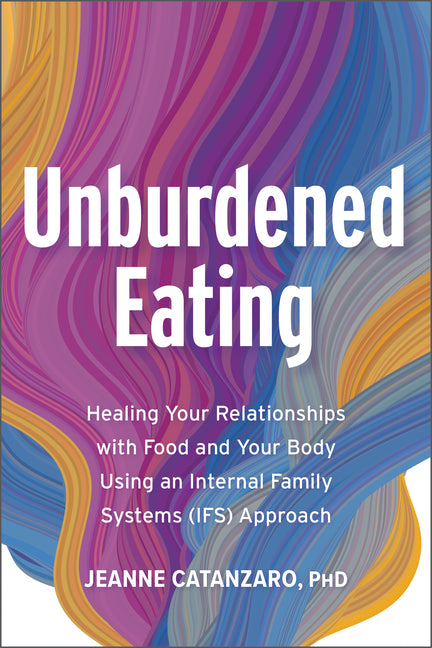 Book cover for Unburdened Eating: Healing Your Relationships with Food and Your Body Using an Internal Family Systems (Ifs) Approach
