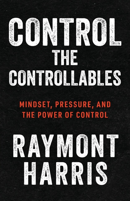 Book cover for Control the Controllables: Mindset, Pressure, and the Power of Control