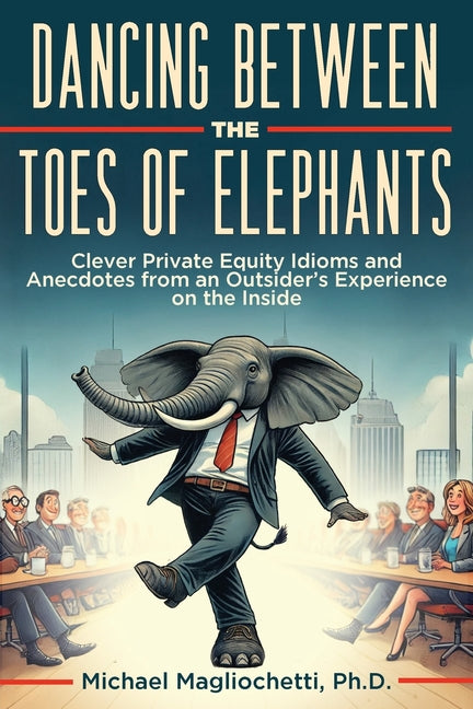 Book cover for Dancing Between the Toes of Elephants: Clever Private Equity Idioms and Anecdotes from an Outsider's Experience on the Inside