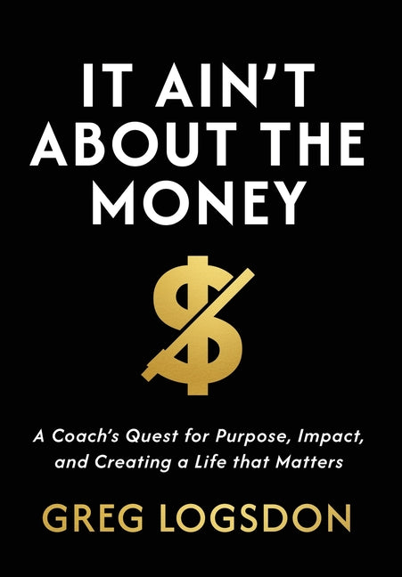 Book cover for It Ain't About The Money: A Coach's Quest for Purpose, Impact, and Creating a Life that Matters