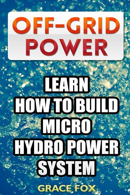 Book cover for Off-Grid Power: Learn How To Build Micro Hydro Power System