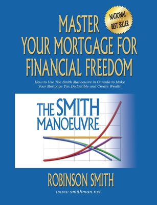 Book cover for Master Your Mortgage for Financial Freedom: How to Use The Smith Manoeuvre in Canada to Make Your Mortgage Tax-Deductible and Create Wealth