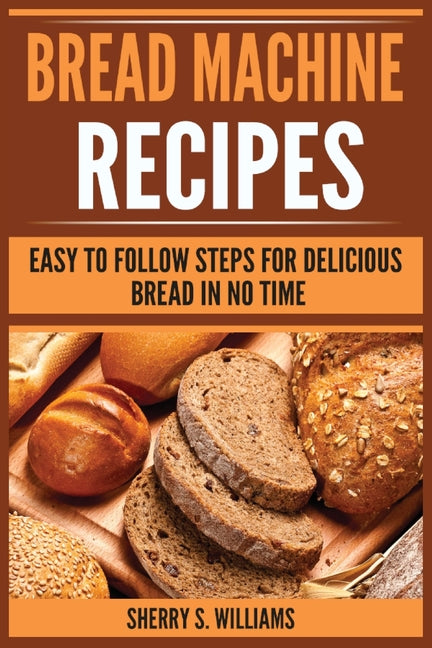 Book cover for Bread Machine Recipes: Easy To Follow Steps For Delicious Bread In No Time