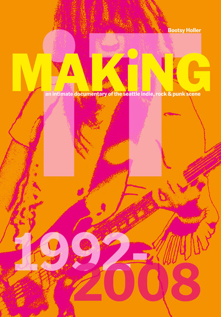 Book cover for Bootsy Holler: Making It: An Intimate Documentary of the Seattle Indie, Rock & Punk Scene, 1992-2008