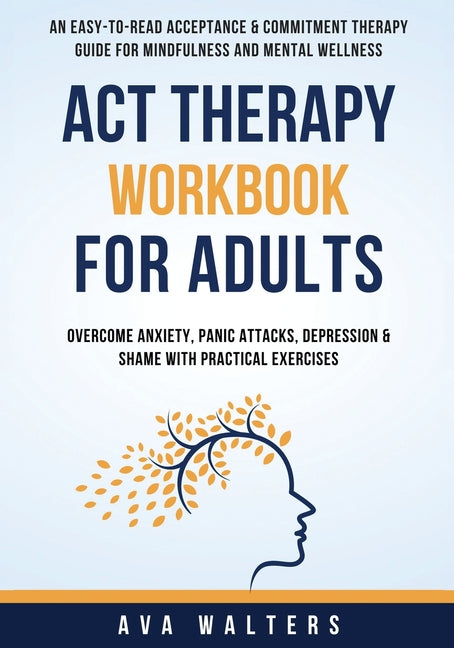 Book cover for ACT Therapy Workbook For Adults: An Easy-to-Read Acceptance & Commitment Therapy Guide for Mindfulness and Mental Wellness Overcome Anxiety, Panic Att