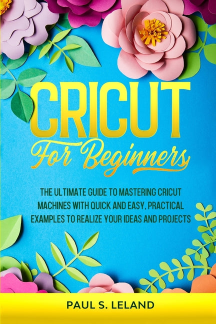 Book cover for Cricut for Beginners: The Ultimate Guide to Mastering Cricut Machines With Quick and Easy, Practical Examples to Realize Your Ideas and Projects